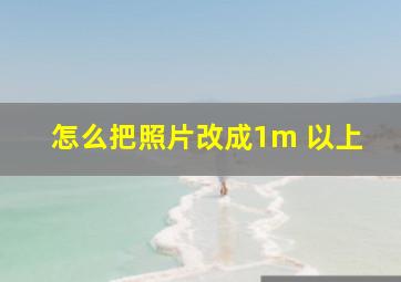 怎么把照片改成1m 以上